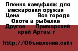 Пленка камуфляж для маскировки оружия › Цена ­ 750 - Все города Охота и рыбалка » Другое   . Приморский край,Артем г.